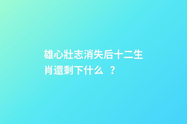 雄心壯志消失后十二生肖還剩下什么？